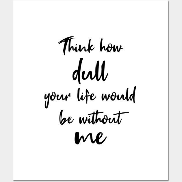 Think How Dull Your Life Would Be Without Me Wall Art by quoteee